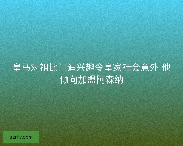皇马对祖比门迪兴趣令皇家社会意外 他倾向加盟阿森纳