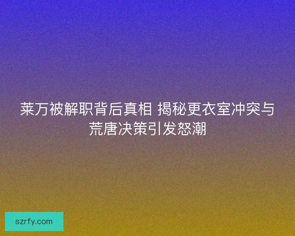 莱万被解职背后真相 揭秘更衣室冲突与荒唐决策引发怒潮