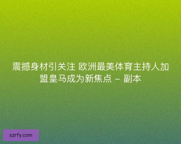 震撼身材引关注 欧洲最美体育主持人加盟皇马成为新焦点 - 副本