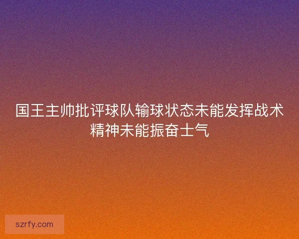 国王主帅批评球队输球状态未能发挥战术精神未能振奋士气