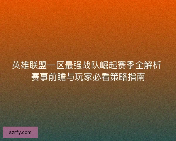 英雄联盟一区最强战队崛起赛季全解析 赛事前瞻与玩家必看策略指南