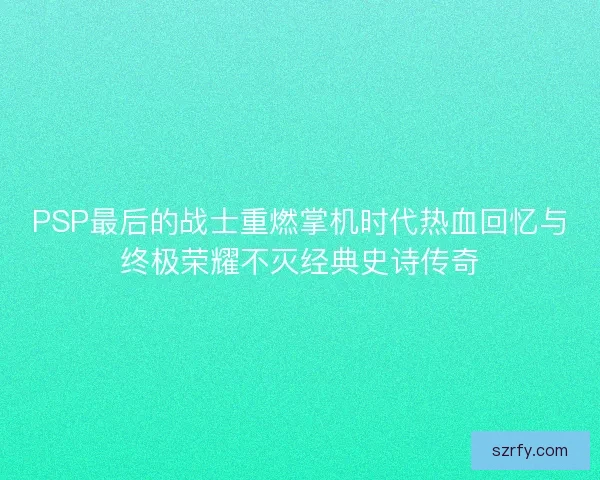 PSP最后的战士重燃掌机时代热血回忆与终极荣耀不灭经典史诗传奇