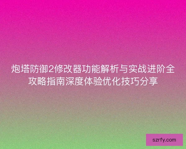 炮塔防御2修改器功能解析与实战进阶全攻略指南深度体验优化技巧分享