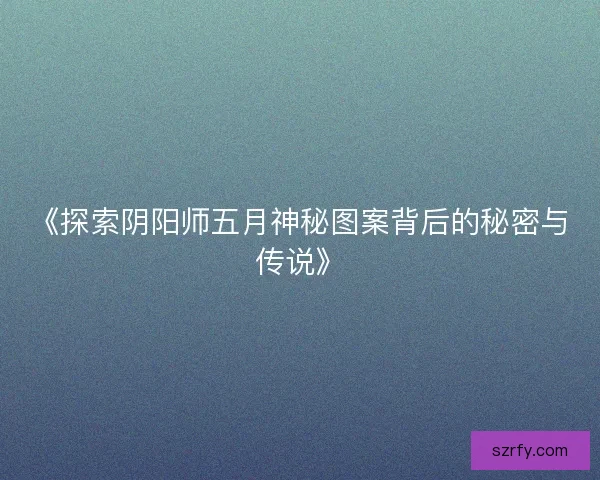 《探索阴阳师五月神秘图案背后的秘密与传说》