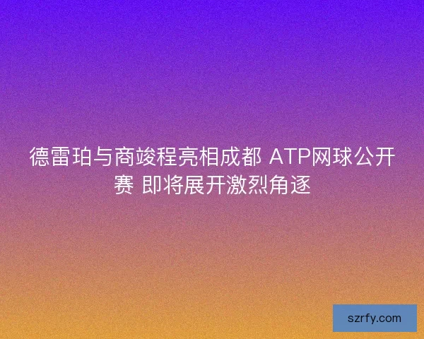 德雷珀与商竣程亮相成都 ATP网球公开赛 即将展开激烈角逐