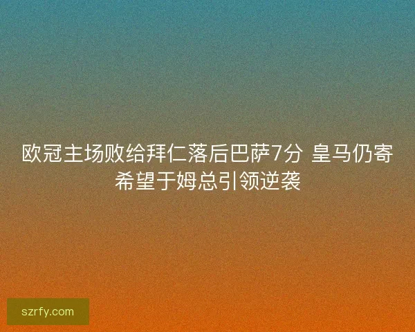 欧冠主场败给拜仁落后巴萨7分 皇马仍寄希望于姆总引领逆袭
