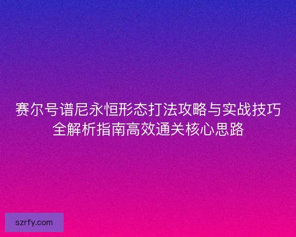 赛尔号谱尼永恒形态打法攻略与实战技巧全解析指南高效通关核心思路