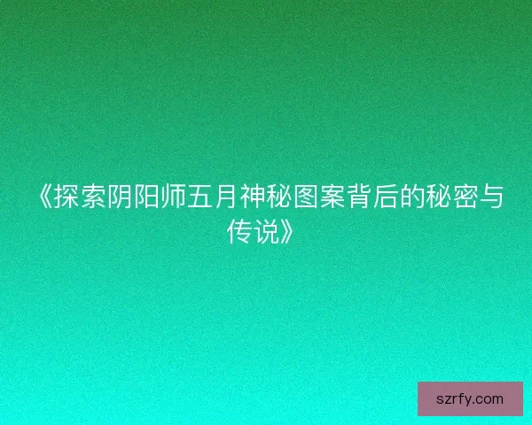 《探索阴阳师五月神秘图案背后的秘密与传说》